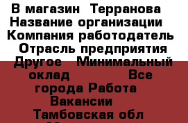 В магазин "Терранова › Название организации ­ Компания-работодатель › Отрасль предприятия ­ Другое › Минимальный оклад ­ 15 000 - Все города Работа » Вакансии   . Тамбовская обл.,Моршанск г.